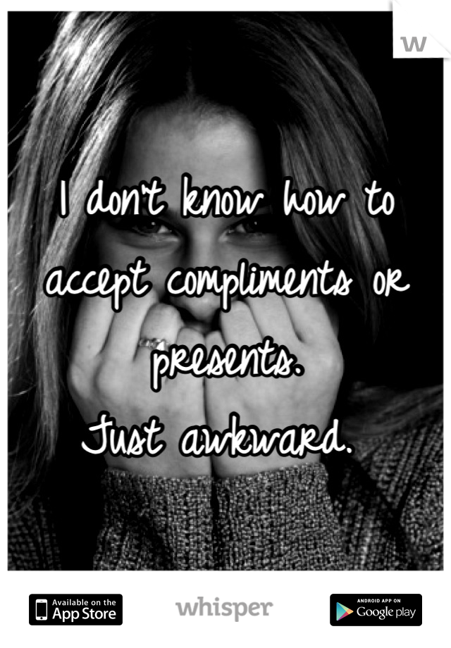I don't know how to accept compliments or presents. 
Just awkward. 