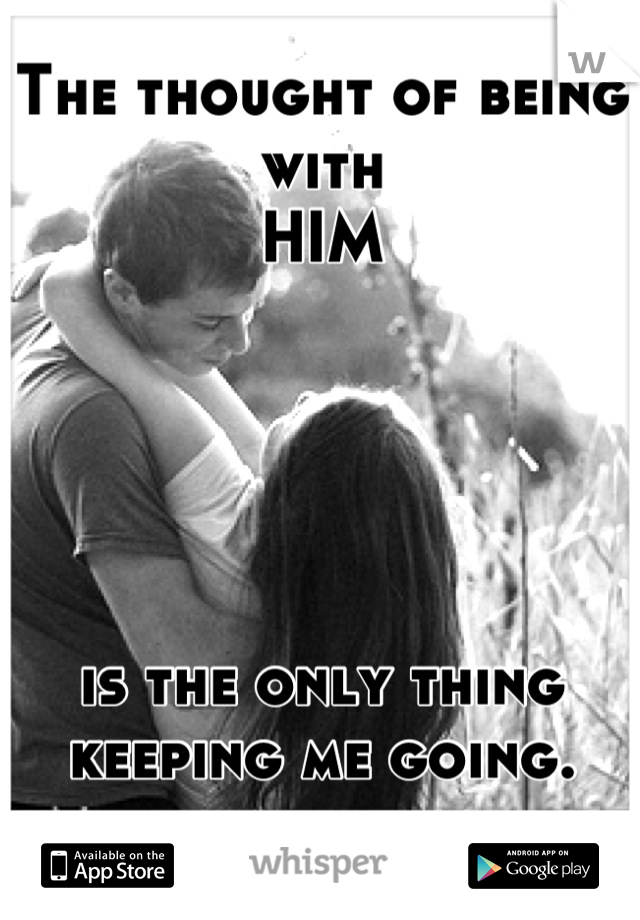 The thought of being with
HIM





is the only thing keeping me going.