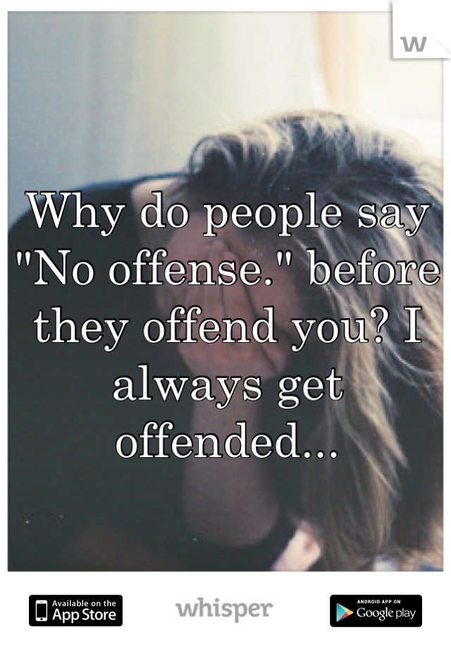 Why do people say "No offense." before they offend you? I always get offended...