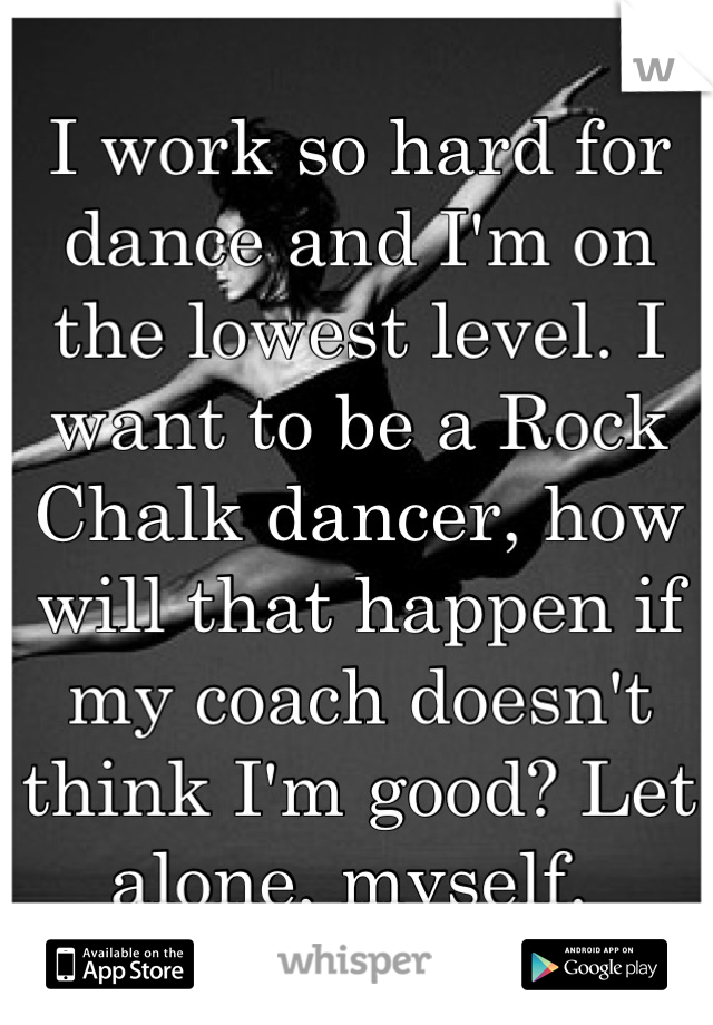 I work so hard for dance and I'm on the lowest level. I want to be a Rock Chalk dancer, how will that happen if my coach doesn't think I'm good? Let alone, myself. 