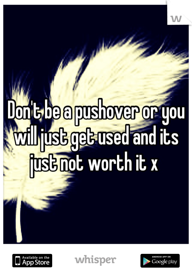 Don't be a pushover or you will just get used and its just not worth it x 
