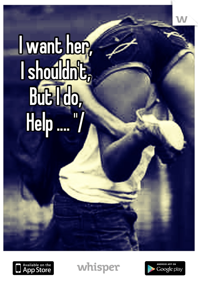 I want her,
I shouldn't,
But I do,
Help .... "/