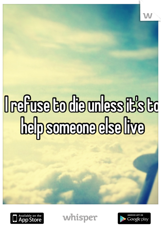 I refuse to die unless it's to help someone else live