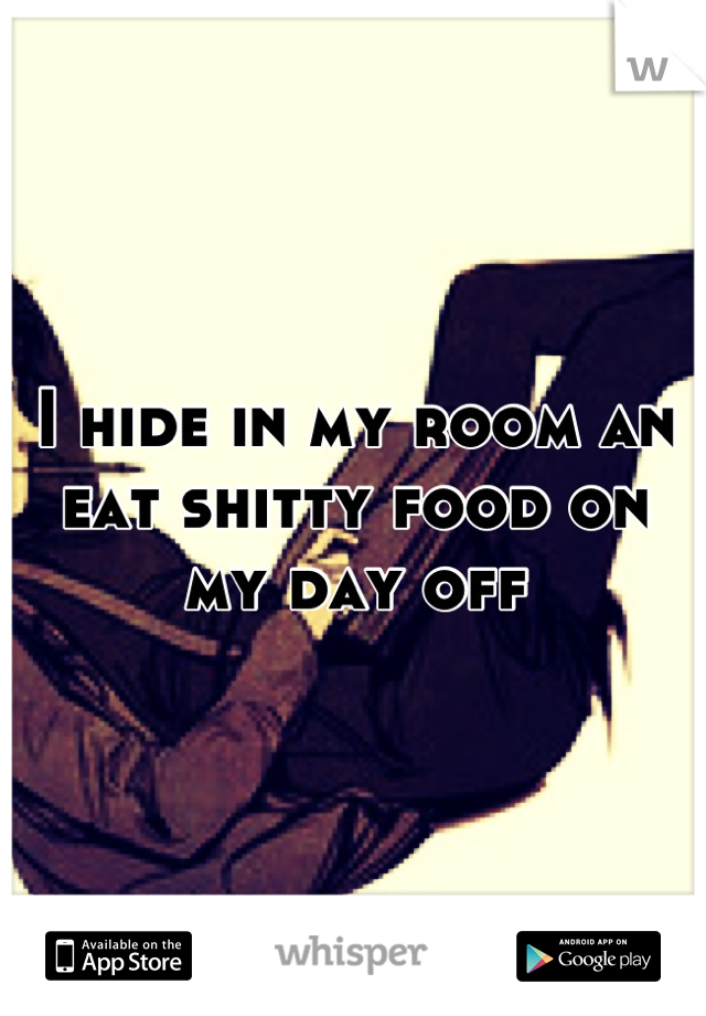 I hide in my room an eat shitty food on my day off