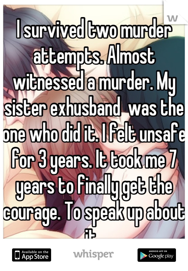 I survived two murder attempts. Almost witnessed a murder. My sister exhusband  was the one who did it. I felt unsafe for 3 years. It took me 7 years to finally get the courage. To speak up about it. 