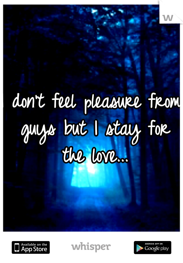 I don't feel pleasure from guys but I stay for the love...