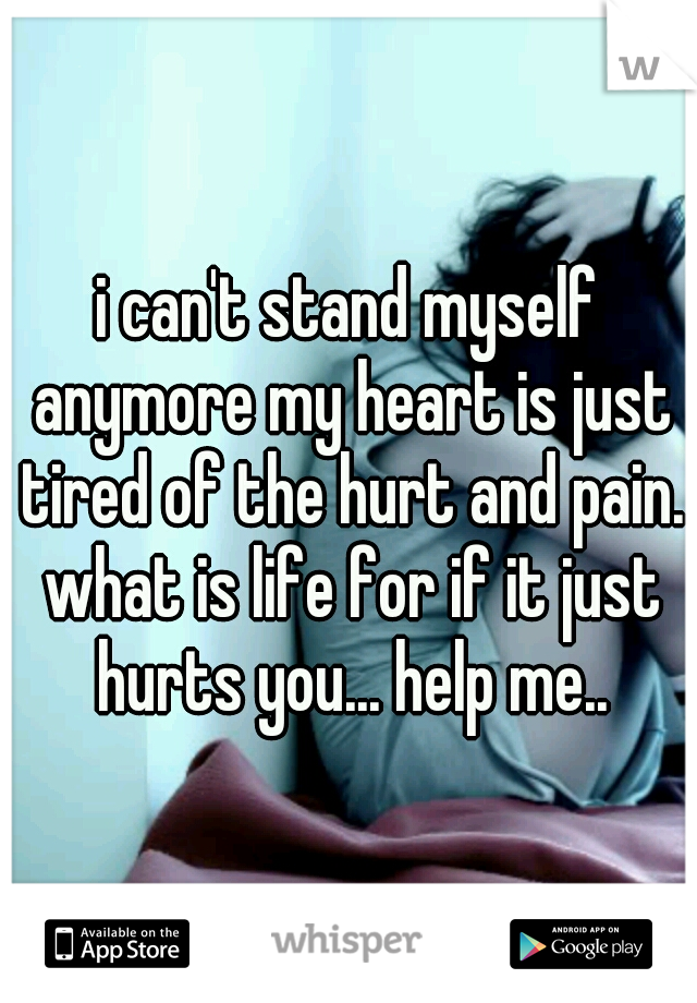 i can't stand myself anymore my heart is just tired of the hurt and pain. what is life for if it just hurts you... help me..