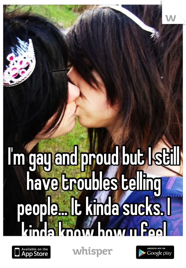 I'm gay and proud but I still have troubles telling people... It kinda sucks. I kinda know how u feel