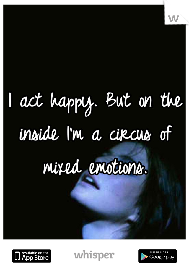 I act happy. But on the inside I'm a circus of mixed emotions. 