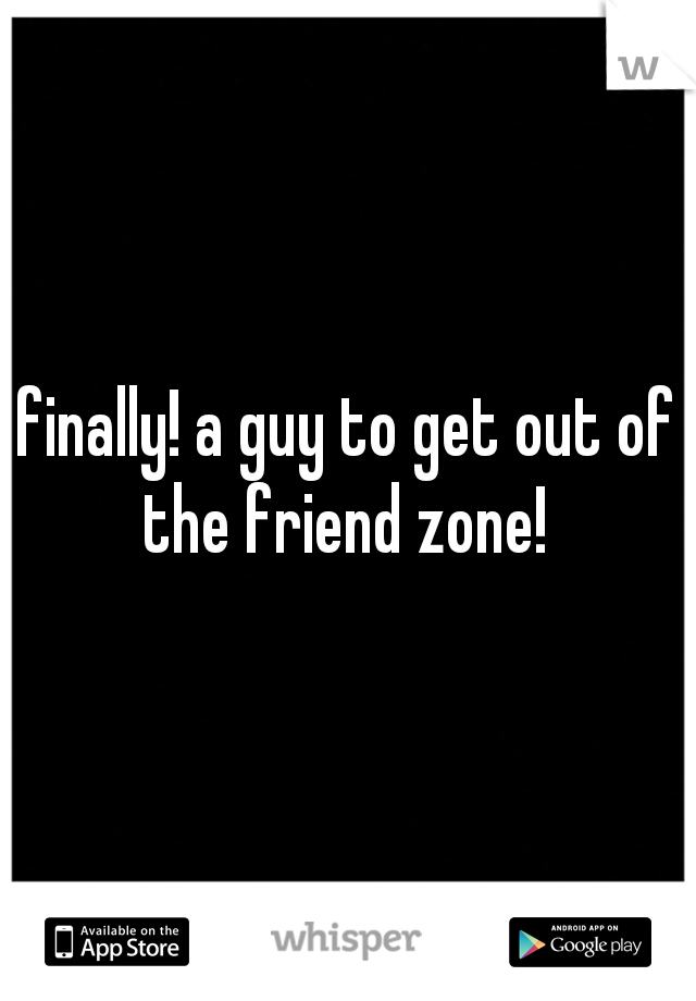 finally! a guy to get out of the friend zone! 