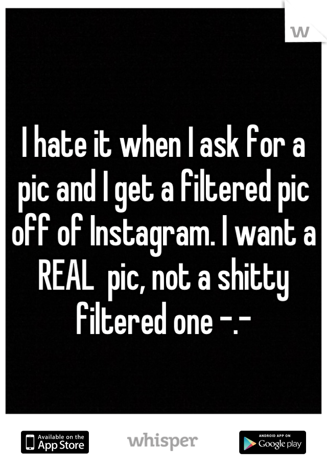 I hate it when I ask for a pic and I get a filtered pic off of Instagram. I want a REAL  pic, not a shitty filtered one -.-