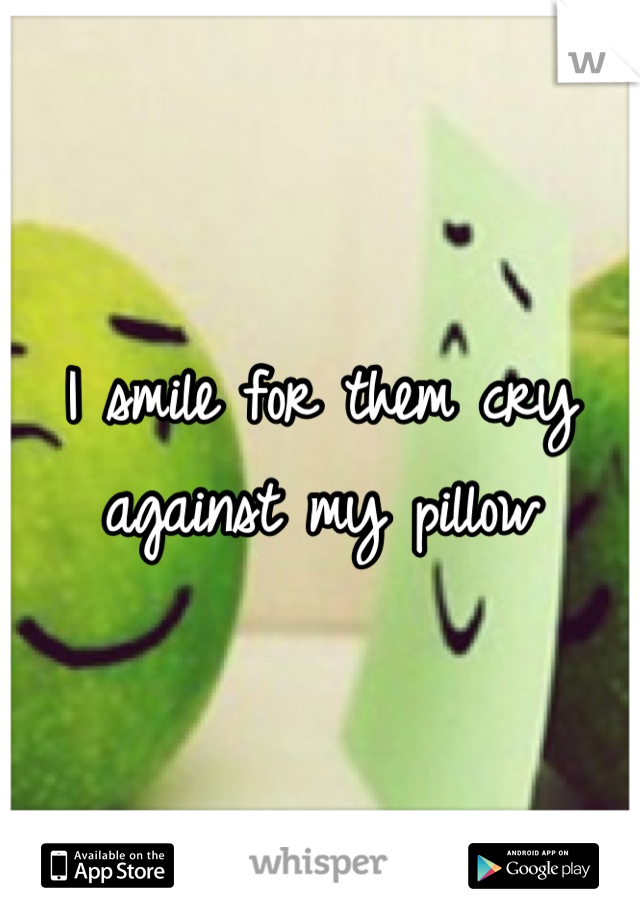I smile for them cry against my pillow