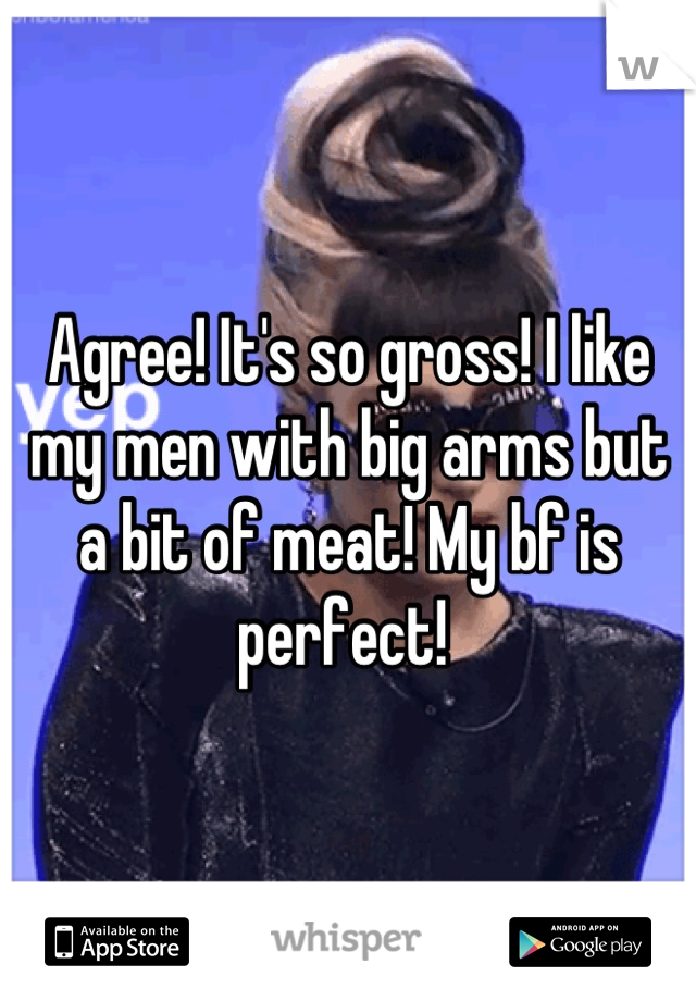 Agree! It's so gross! I like my men with big arms but a bit of meat! My bf is perfect! 