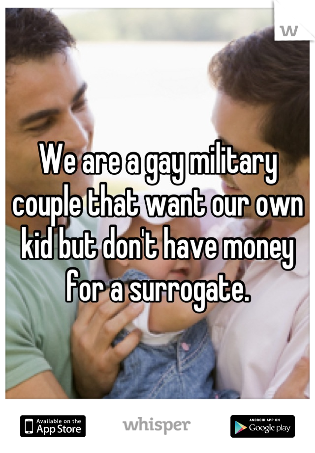 We are a gay military couple that want our own kid but don't have money for a surrogate.