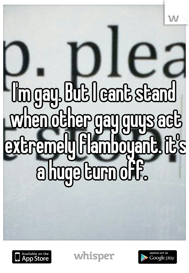 I'm gay. But I cant stand when other gay guys act extremely flamboyant. it's a huge turn off.  