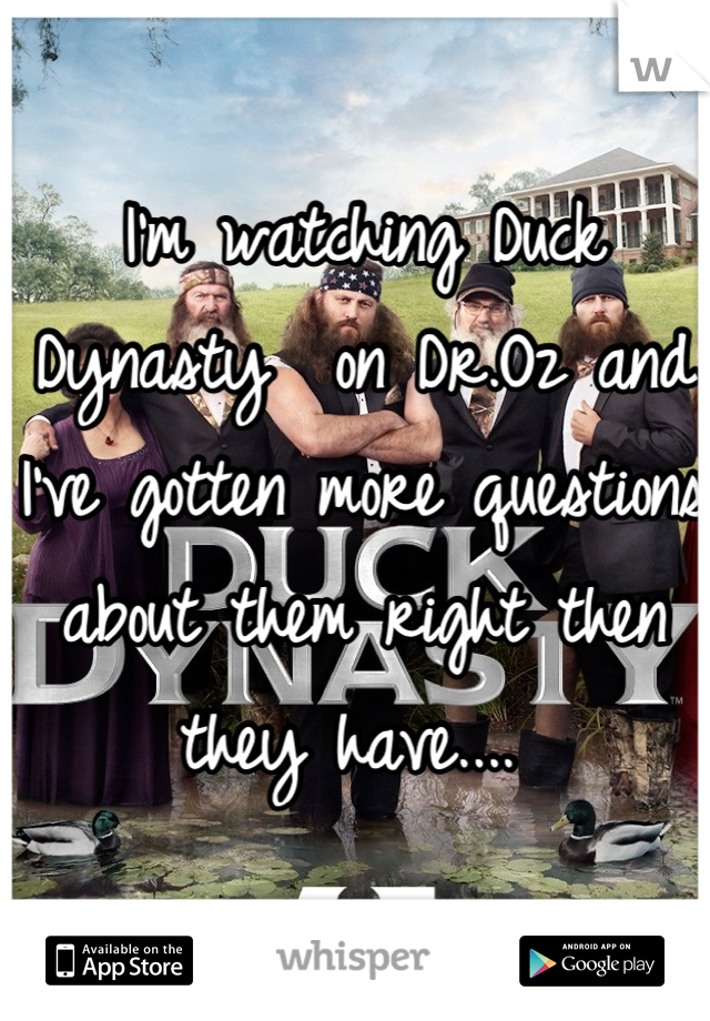 I'm watching Duck Dynasty  on Dr.Oz and I've gotten more questions about them right then they have.... 