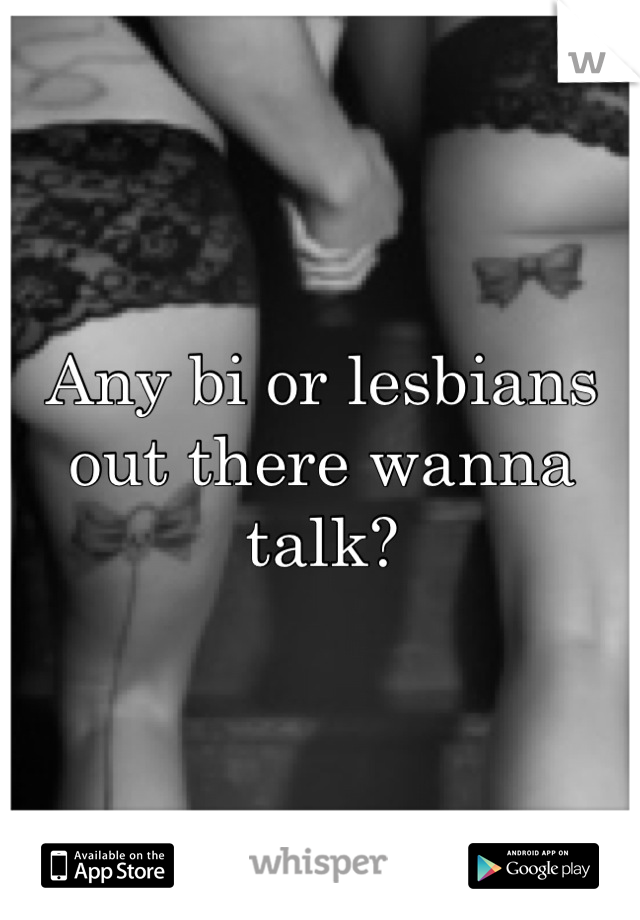 Any bi or lesbians out there wanna talk?