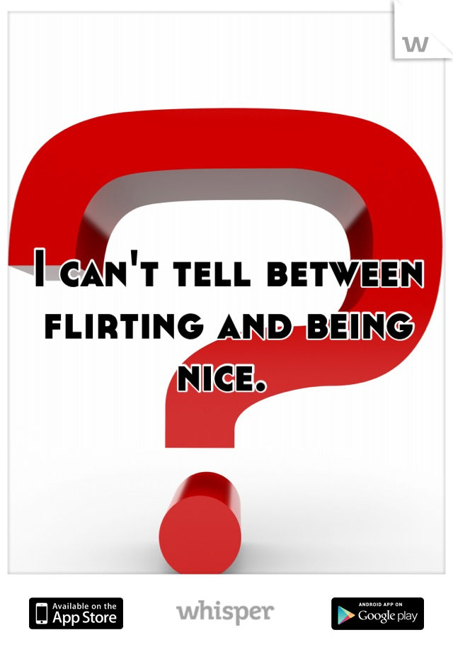 I can't tell between flirting and being nice. 