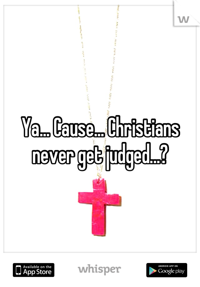 Ya... Cause... Christians never get judged...?