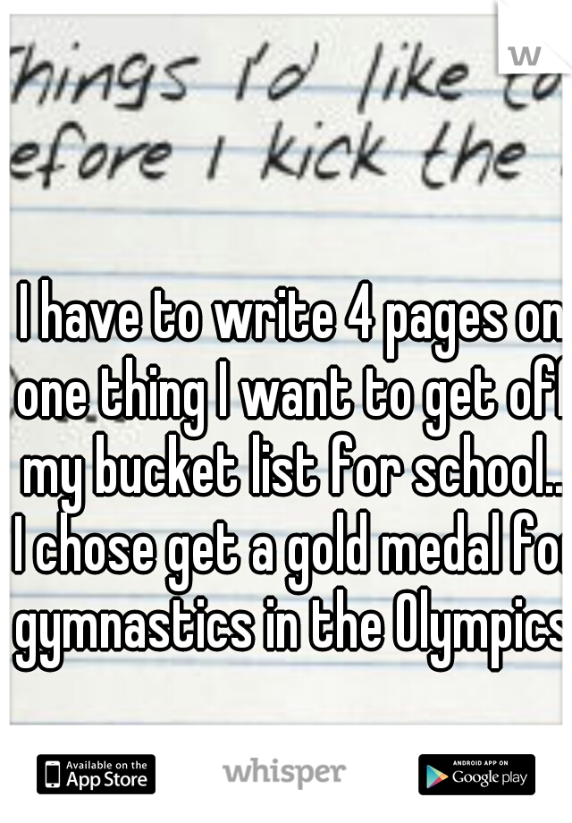 I have to write 4 pages on one thing I want to get off my bucket list for school... I chose get a gold medal for gymnastics in the Olympics.