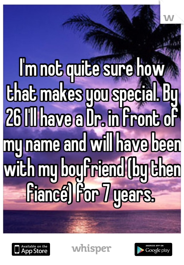 I'm not quite sure how 
that makes you special. By 26 I'll have a Dr. in front of my name and will have been with my boyfriend (by then fiancé) for 7 years. 