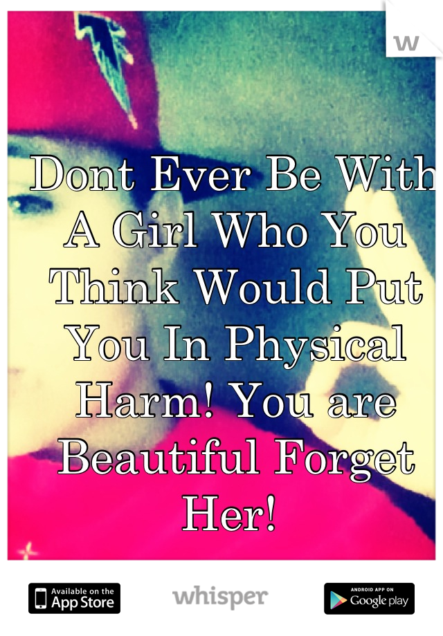 Dont Ever Be With A Girl Who You Think Would Put You In Physical Harm! You are Beautiful Forget Her! 