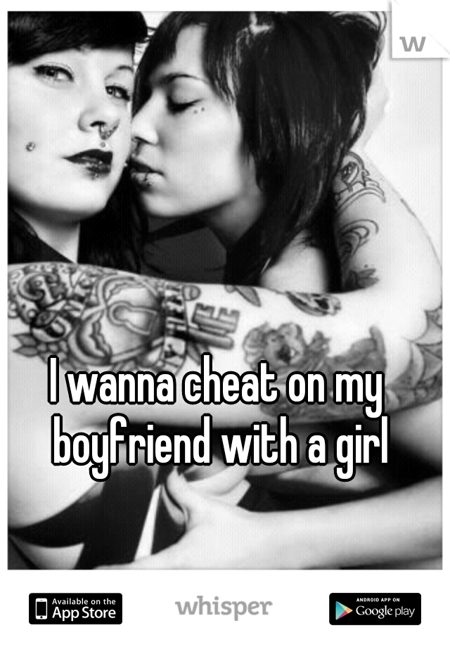 I wanna cheat on my boyfriend with a girl