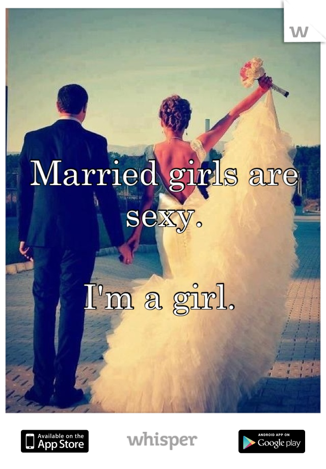 Married girls are sexy. 

I'm a girl. 