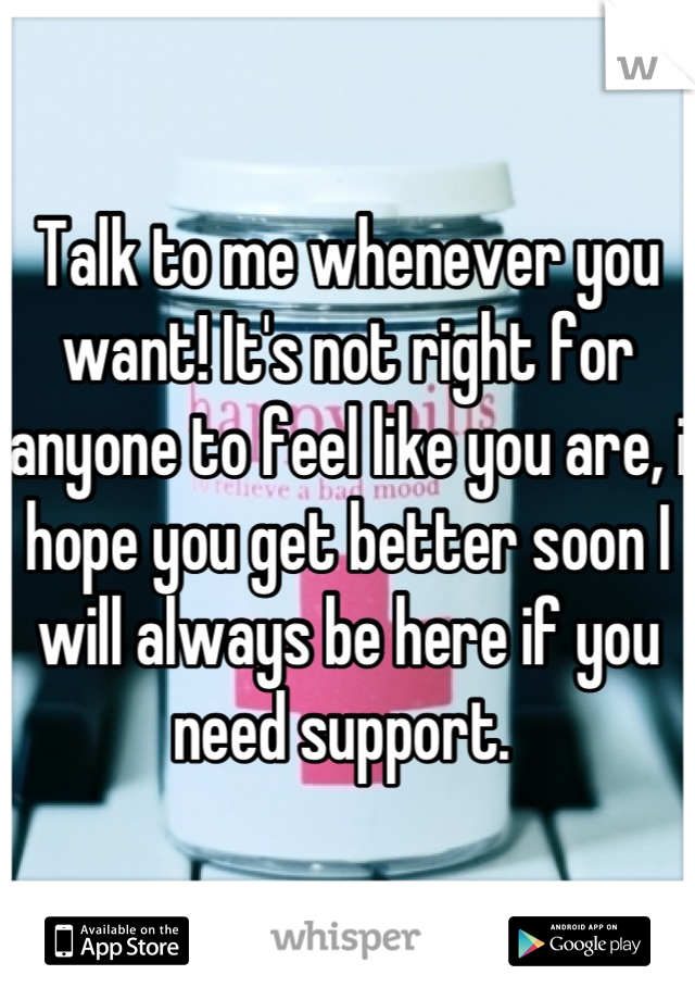 Talk to me whenever you want! It's not right for anyone to feel like you are, i hope you get better soon I will always be here if you need support. 