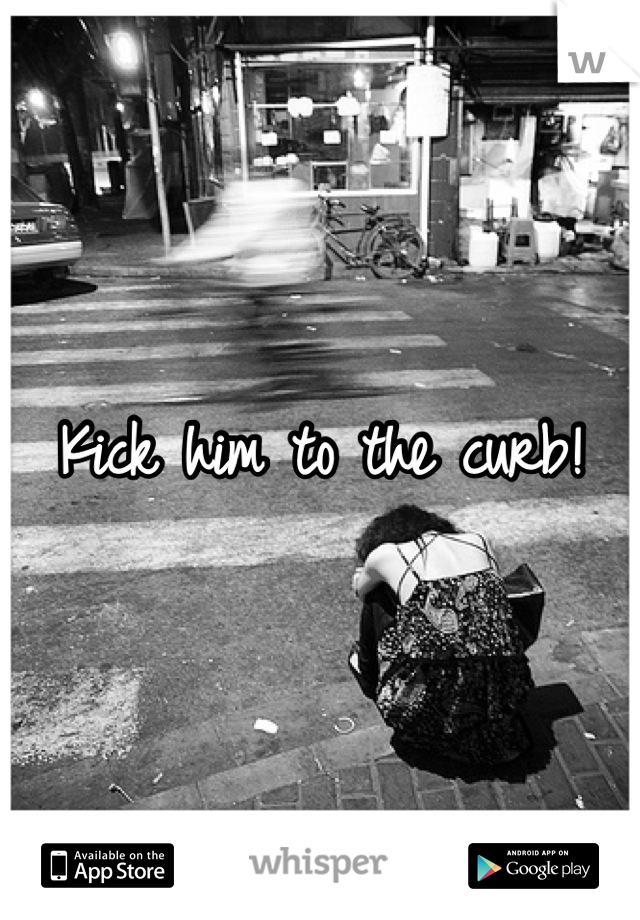 Kick him to the curb!