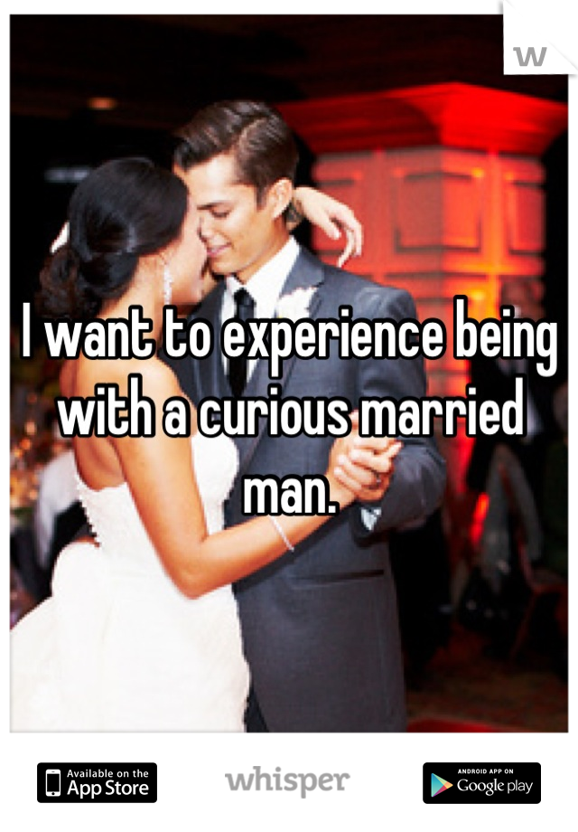 I want to experience being with a curious married man.