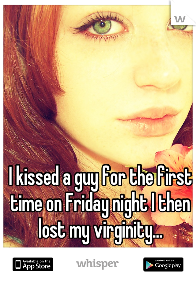 I kissed a guy for the first time on Friday night I then lost my virginity...