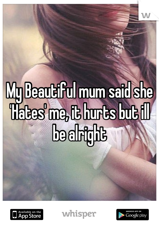 My Beautiful mum said she 'Hates' me, it hurts but ill be alright