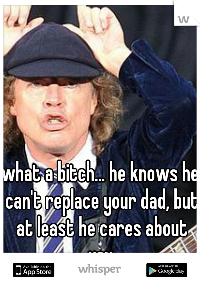 what a bitch... he knows he can't replace your dad, but at least he cares about you.