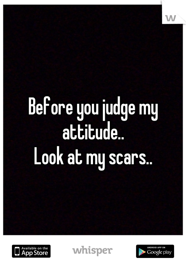 Before you judge my attitude..
Look at my scars..