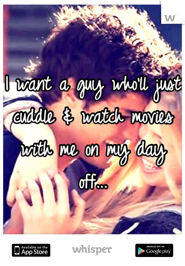 I want a guy who'll just cuddle & watch movies with me on my day off...
