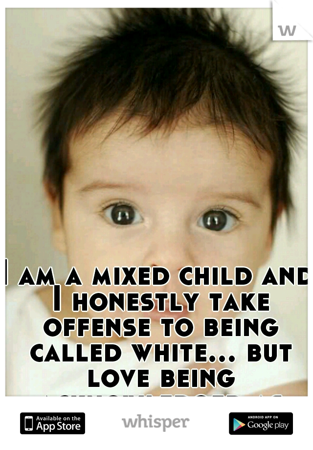 I am a mixed child and I honestly take offense to being called white... but love being acknowledged as Mexican.