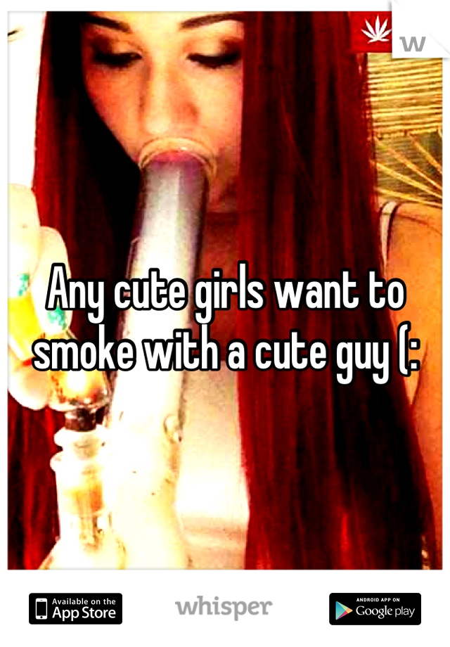 Any cute girls want to smoke with a cute guy (:
