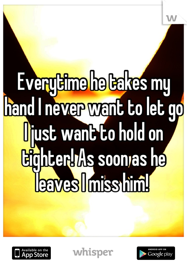 Everytime he takes my hand I never want to let go I just want to hold on tighter! As soon as he leaves I miss him! 