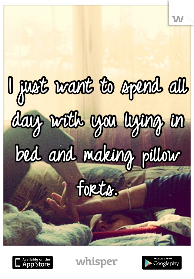 I just want to spend all day with you lying in bed and making pillow forts.