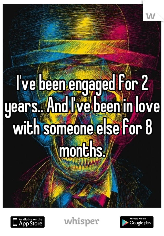 I've been engaged for 2 years.. And I've been in love with someone else for 8 months.