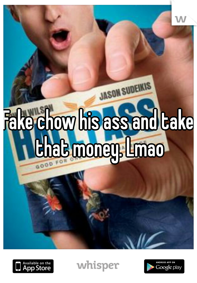 Fake chow his ass and take that money. Lmao