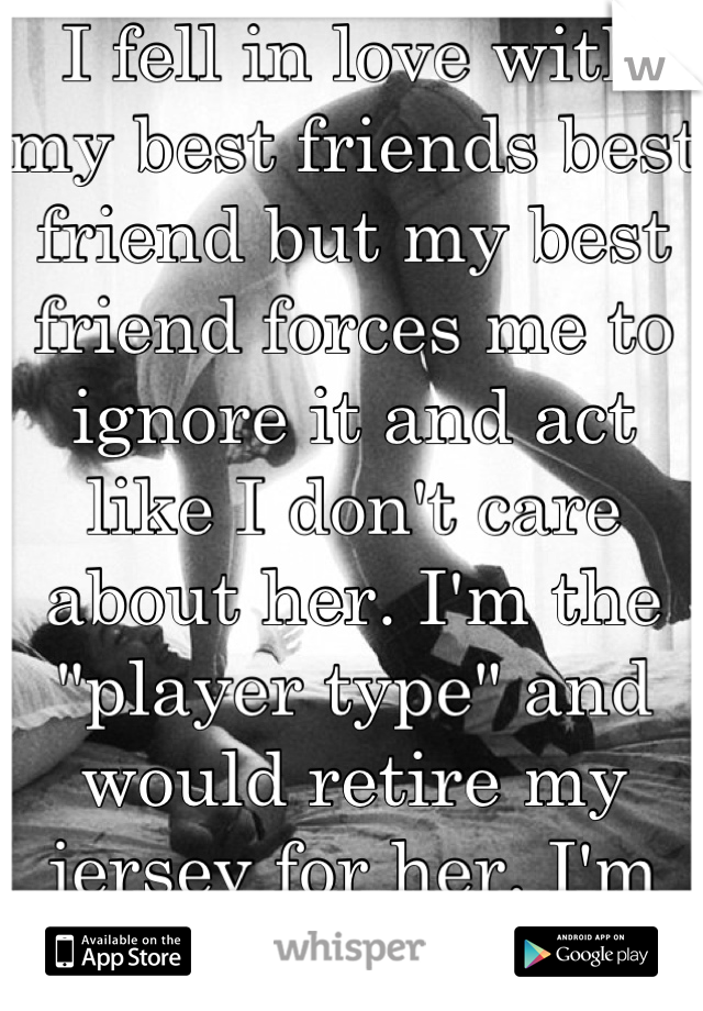 I fell in love with my best friends best friend but my best friend forces me to ignore it and act like I don't care about her. I'm the "player type" and would retire my jersey for her. I'm only 18