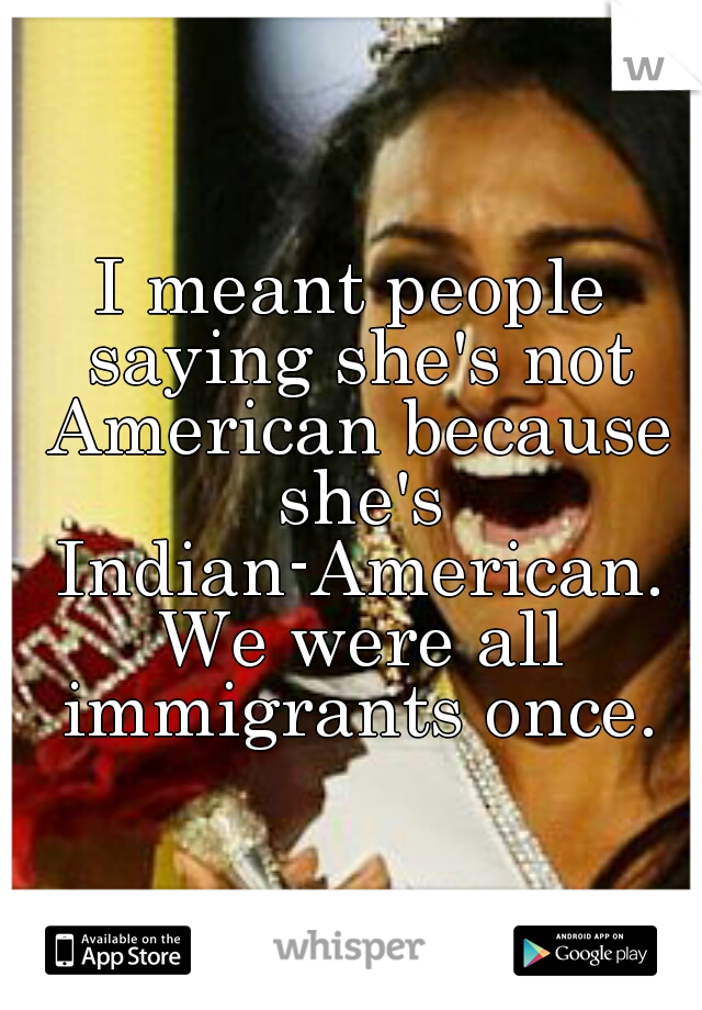 I meant people saying she's not American because she's Indian-American. We were all immigrants once.