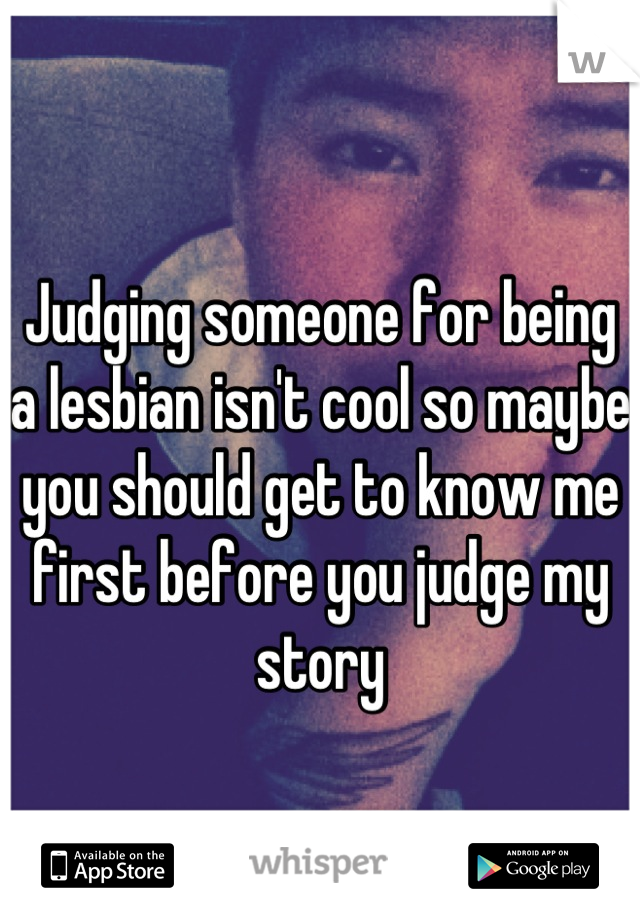 Judging someone for being a lesbian isn't cool so maybe you should get to know me first before you judge my story