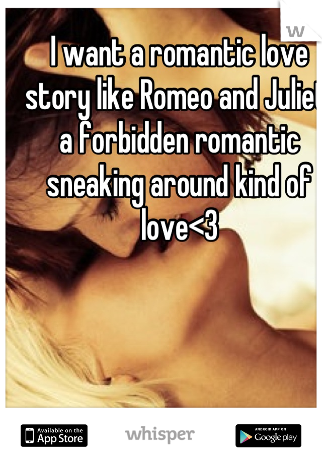 I want a romantic love story like Romeo and Juliet, a forbidden romantic sneaking around kind of love<3