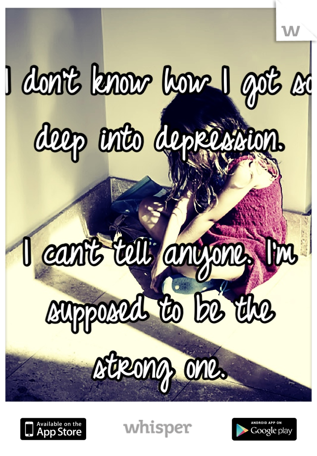 I don't know how I got so deep into depression. 

I can't tell anyone. I'm supposed to be the strong one.