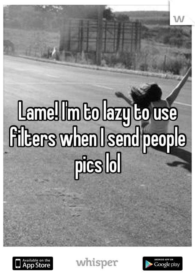 Lame! I'm to lazy to use filters when I send people pics lol