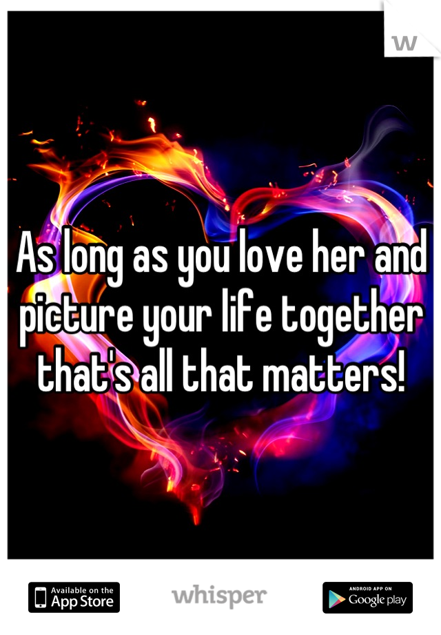 As long as you love her and picture your life together that's all that matters!