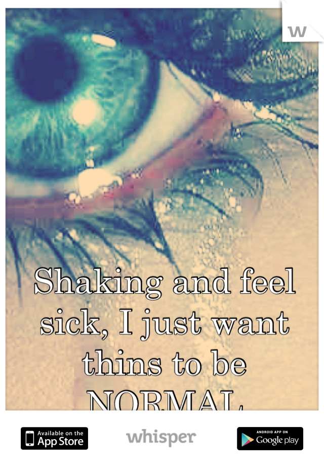 Shaking and feel sick, I just want thins to be NORMAL